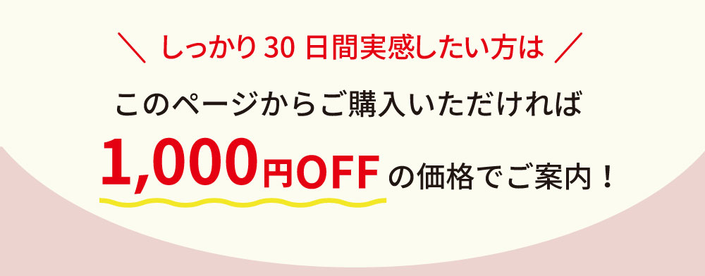 しっかり30日間実感したい方は、このページからご購入いただければ1,000円割引の価格でご案内。お得に試せるチャンスです。